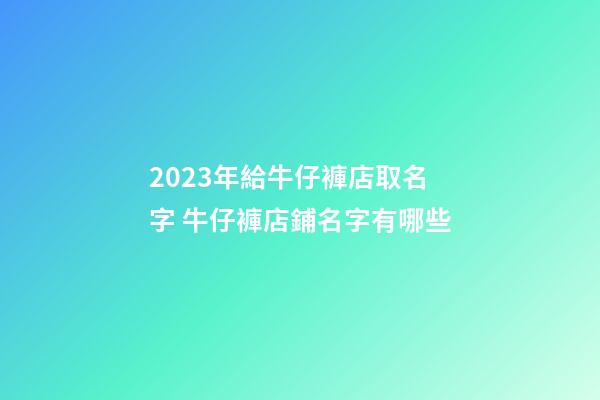 2023年給牛仔褲店取名字 牛仔褲店鋪名字有哪些-第1張-店鋪起名-玄機派
